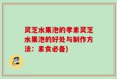灵芝水果泡的孝素灵芝水果泡的好处与制作方法：素食必备)