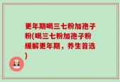 更年期喝三七粉加孢子粉(喝三七粉加孢子粉缓解更年期，养生首选)