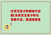 吃灵芝孢子粉眼睛不舒服(食用灵芝孢子粉引发眼不适，需谨慎使用)