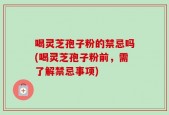 喝灵芝孢子粉的禁忌吗(喝灵芝孢子粉前，需了解禁忌事项)