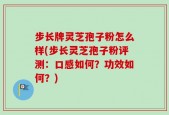 步长牌灵芝孢子粉怎么样(步长灵芝孢子粉评测：口感如何？功效如何？)