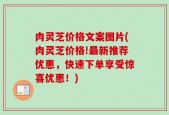 肉灵芝价格文案图片(肉灵芝价格!最新推荐优惠，快速下单享受惊喜优惠！)