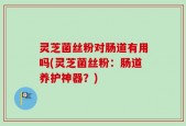 灵芝菌丝粉对肠道有用吗(灵芝菌丝粉：肠道养护神器？)