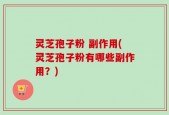 灵芝孢子粉 副作用(灵芝孢子粉有哪些副作用？)