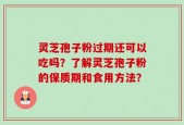 灵芝孢子粉过期还可以吃吗？了解灵芝孢子粉的保质期和食用方法？
