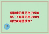 耀健康的灵芝孢子粉破壁？了解灵芝孢子粉的功效及破壁技术？