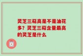 灵芝三萜高是不是油花多？灵芝三萜含量最高的灵芝是什么