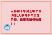 人参和千年灵芝哪个贵(对比人参与千年灵芝价格，谁更贵值得收藏？)