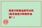 用孢子粉做油条可以吗(能否用孢子粉制作油条？)