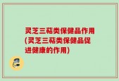 灵芝三萜类保健品作用(灵芝三萜类保健品促进健康的作用)