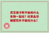 灵芝孢子粉不能和什么食物一起吃？吃草晶华破壁饮片不能吃什么？