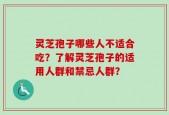 灵芝孢子哪些人不适合吃？了解灵芝孢子的适用人群和禁忌人群？