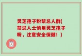 灵芝孢子粉禁忌人群(禁忌人士慎用灵芝孢子粉，注意安全保健！)