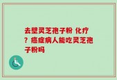 去壁灵芝孢子粉 化疗？癌症病人能吃灵芝孢子粉吗