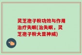 灵芝孢子粉功效与作用治疗失眠(治失眠，灵芝孢子粉大显神威)