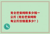 克仑巴安纯粉多少钱一公斤 (克伦巴安纯粉每公斤价格是多少？)