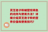 灵芝孢子粉破壁棕褐色的功效与使用方法？详细介绍灵芝孢子粉的营养价值和使用技巧？