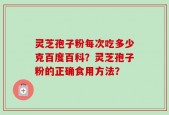 灵芝孢子粉每次吃多少克百度百科？灵芝孢子粉的正确食用方法？