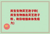 民生生物灵芝孢子粉(民生生物推出灵芝孢子粉，助你增强身体免疫力)