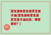 慧生源和意生源灵芝孢子油(慧生源和意生源灵芝孢子油比较：哪家更好？)