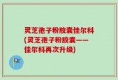灵芝孢子粉胶囊佳尔科(灵芝孢子粉胶囊——佳尔科再次升级)