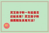 灵芝孢子粉一年后是否还能食用？灵芝孢子粉保质期及食用方法？