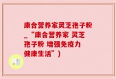 康合营养家灵芝孢子粉_“康合营养家 灵芝孢子粉 增强免疫力 健康生活”)