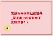灵芝孢子粉可以煮菜吗_灵芝孢子粉能否用于烹饪菜肴？)