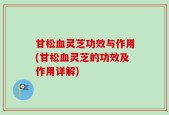 甘松血灵芝功效与作用(甘松血灵芝的功效及作用详解)
