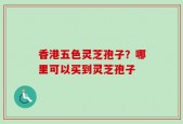 香港五色灵芝孢子？哪里可以买到灵芝孢子