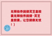 无限极养固健灵芝皇胶囊无限极养固健·灵芝皇胶囊，让您健康无忧！)