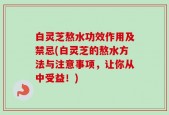 白灵芝熬水功效作用及禁忌(白灵芝的熬水方法与注意事项，让你从中受益！)