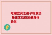 吃破壁灵芝孢子粉发热 是正常反应还是身体异常