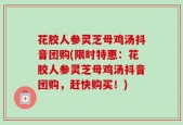花胶人参灵芝母鸡汤抖音团购(限时特惠：花胶人参灵芝母鸡汤抖音团购，赶快购买！)