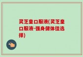 灵芝皇口服液(灵芝皇口服液-强身健体佳选择)