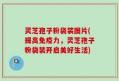 灵芝孢子粉袋装图片(提高免疫力，灵芝孢子粉袋装开启美好生活)
