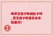喝灵芝孢子粉闹肚子吗_灵芝孢子粉是否会导致腹泻？