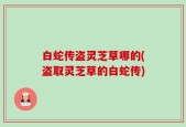 白蛇传盗灵芝草哪的(盗取灵芝草的白蛇传)