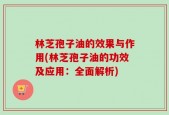 林芝孢子油的效果与作用(林芝孢子油的功效及应用：全面解析)
