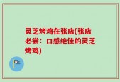 灵芝烤鸡在张店(张店必尝：口感绝佳的灵芝烤鸡)