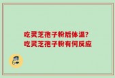 吃灵芝孢子粉后体温？吃灵芝孢子粉有何反应