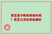灵芝孢子粉的采收时间？灵芝几月份采收最好