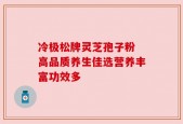 冷极松牌灵芝孢子粉 高品质养生佳选营养丰富功效多