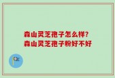 森山灵芝孢子怎么样？森山灵芝孢子粉好不好