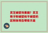 灵芝破壁效果图？灵芝袍子粉破壁和不破壁的区别体现在哪些方面