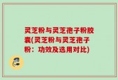 灵芝粉与灵芝孢子粉胶囊(灵芝粉与灵芝孢子粉：功效及选用对比)