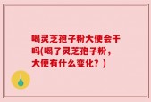 喝灵芝孢子粉大便会干吗(喝了灵芝孢子粉，大便有什么变化？)