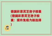 德国彩恩灵芝孢子胶囊(德国彩恩灵芝孢子胶囊：提升免疫力新选择)