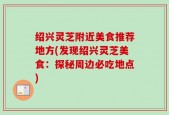 绍兴灵芝附近美食推荐地方(发现绍兴灵芝美食：探秘周边必吃地点)