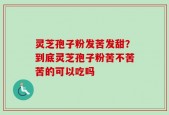 灵芝孢子粉发苦发甜？到底灵芝孢子粉苦不苦苦的可以吃吗